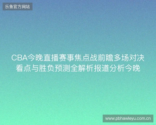 CBA今晚直播赛事焦点战前瞻多场对决看点与胜负预测全解析报道分析今晚